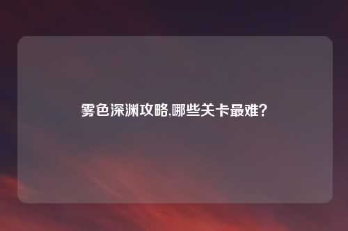 雾色深渊攻略,哪些关卡最难?
