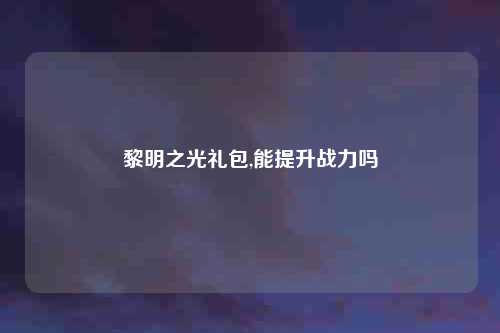 黎明之光礼包,能提升战力吗