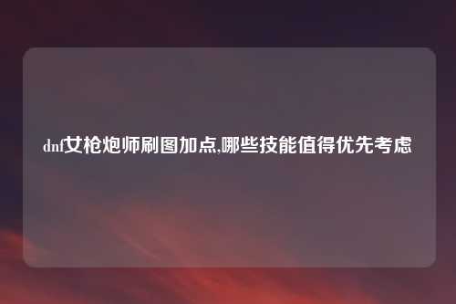 dnf女枪炮师刷图加点,哪些技能值得优先考虑