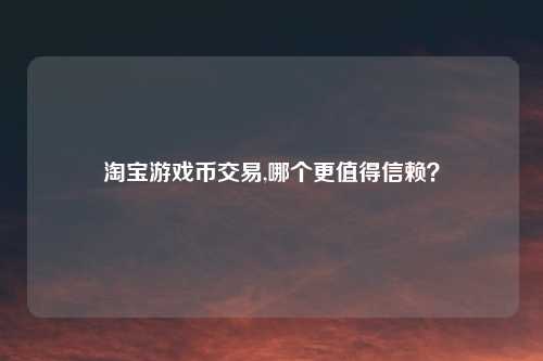 淘宝游戏币交易,哪个更值得信赖?