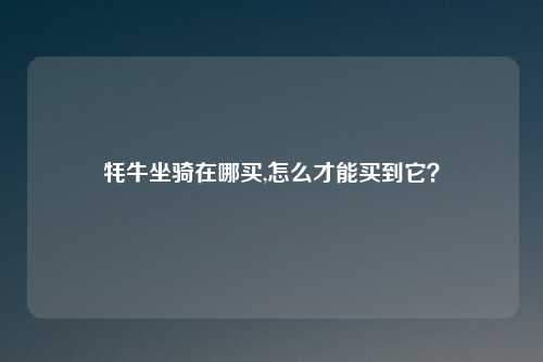 牦牛坐骑在哪买,怎么才能买到它?