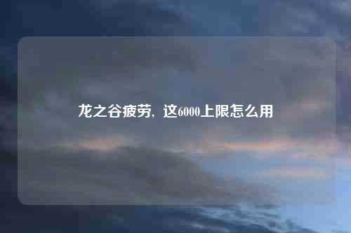 龙之谷疲劳,  这6000上限怎么用