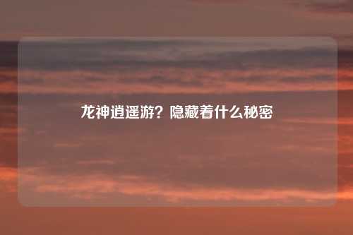 龙神逍遥游?隐藏着什么秘密