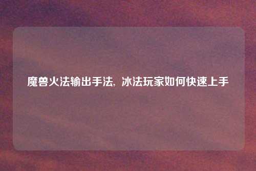 魔兽火法输出手法,  冰法玩家如何快速上手