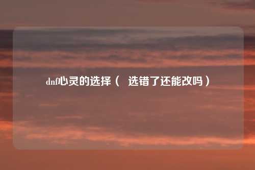 dnf心灵的选择（  选错了还能改吗）