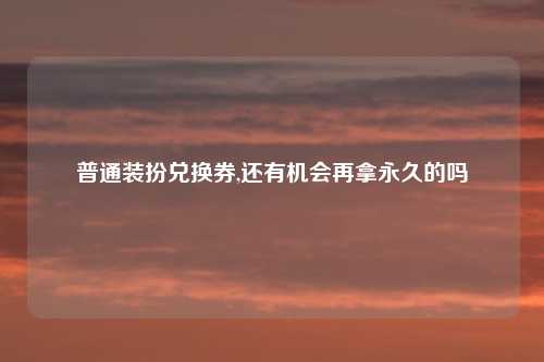 普通装扮兑换券,还有机会再拿永久的吗