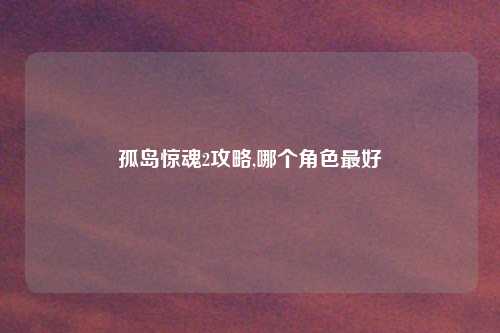 孤岛惊魂2攻略,哪个角色最好