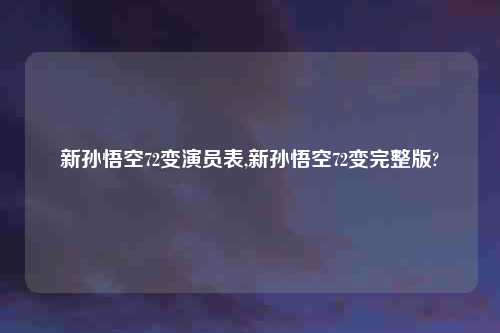 新孙悟空72变演员表,新孙悟空72变完整版?