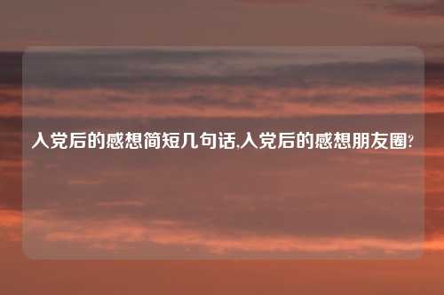 入党后的感想简短几句话,入党后的感想朋友圈?