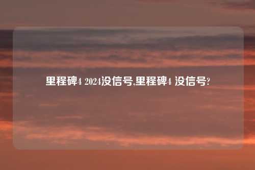 里程碑4 2024没信号,里程碑4 没信号?