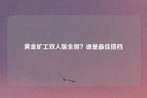 黄金矿工双人版全屏?谁是最佳搭档