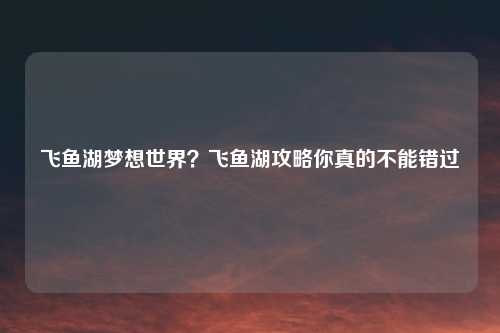 飞鱼湖梦想世界?飞鱼湖攻略你真的不能错过