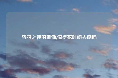 乌鸦之神的雕像,值得花时间去刷吗