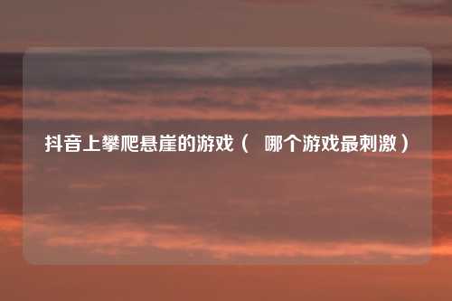 抖音上攀爬悬崖的游戏( 哪个游戏最刺激)