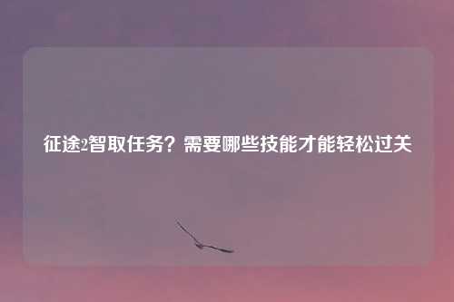 征途2智取任务?需要哪些技能才能轻松过关