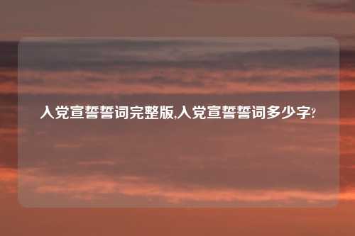 入党宣誓誓词完整版,入党宣誓誓词多少字?