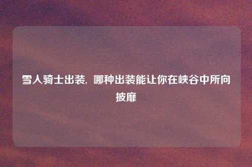 雪人骑士出装,  哪种出装能让你在峡谷中所向披靡