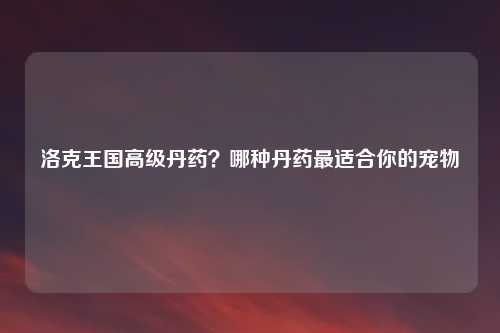 洛克王国高级丹药?哪种丹药最适合你的宠物