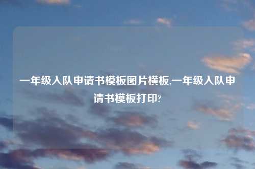 一年级入队申请书模板图片横板,一年级入队申请书模板打印?