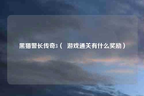 黑猫警长传奇3( 游戏通关有什么奖励)