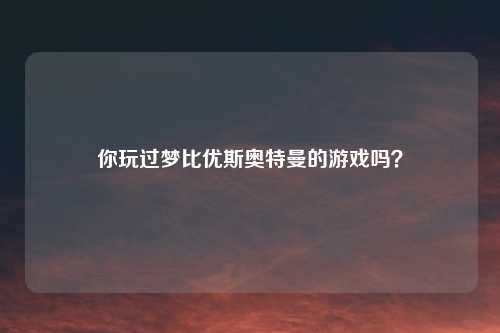 你玩过梦比优斯奥特曼的游戏吗?