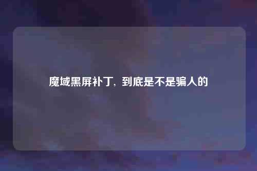 魔域黑屏补丁,  到底是不是骗人的