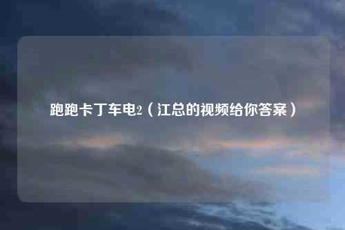跑跑卡丁车电2(江总的视频给你答案)