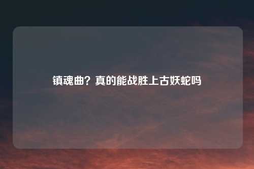 镇魂曲?真的能战胜上古妖蛇吗