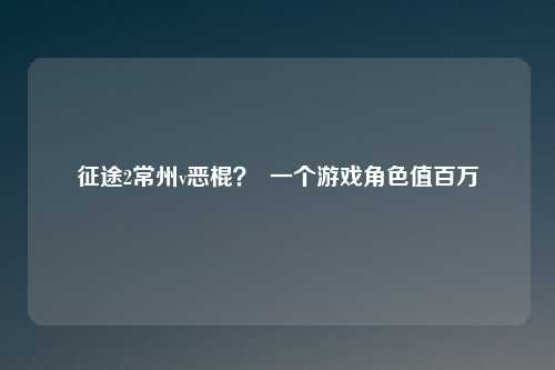 征途2常州v恶棍? 一个游戏角色值百万
