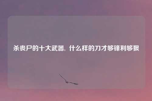杀丧尸的十大武器,  什么样的刀才够锋利够狠