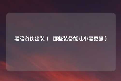 黑暗游侠出装( 哪些装备能让小黑更强)