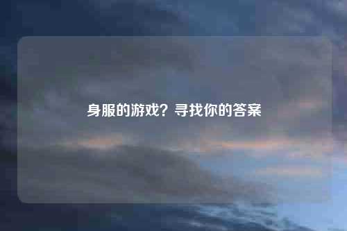 身服的游戏?寻找你的答案