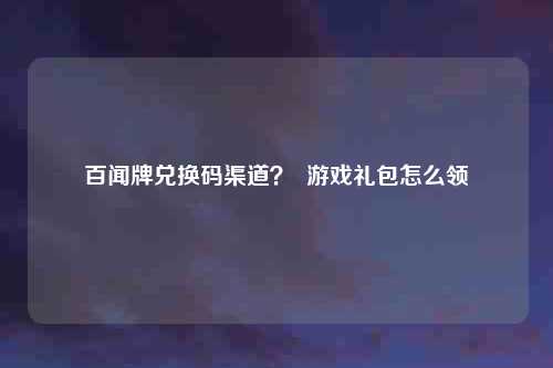 百闻牌兑换码渠道？  游戏礼包怎么领