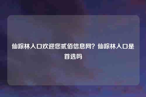 仙踪林入口欢迎您贰佰信息网？仙踪林入口是首选吗