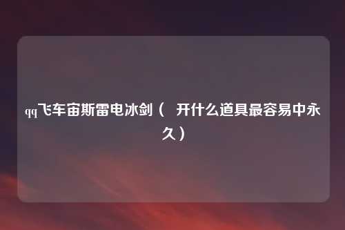 qq飞车宙斯雷电冰剑( 开什么道具最容易中永久)
