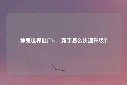 神鬼世界推广id,   新手怎么快速升级？