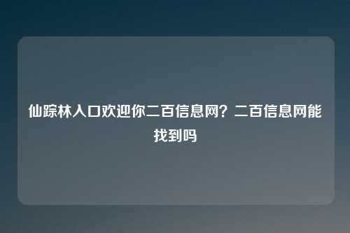 仙踪林入口欢迎你二百信息网?二百信息网能找到吗