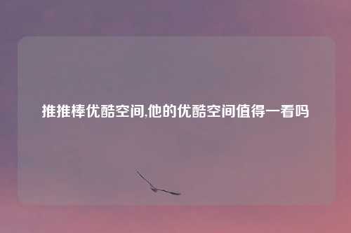 推推棒优酷空间,他的优酷空间值得一看吗