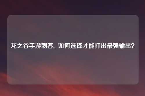 龙之谷手游刺客, 如何选择才能打出最强输出?