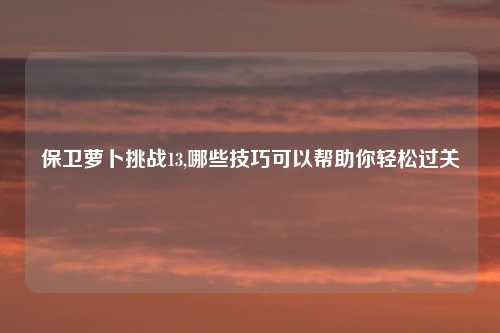保卫萝卜挑战13,哪些技巧可以帮助你轻松过关
