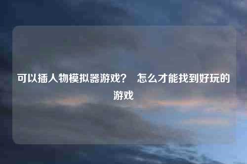 可以插人物模拟器游戏? 怎么才能找到好玩的游戏