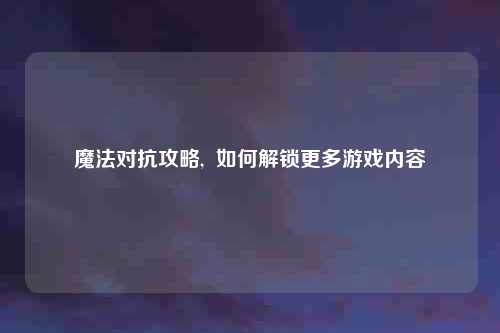 魔法对抗攻略,  如何解锁更多游戏内容