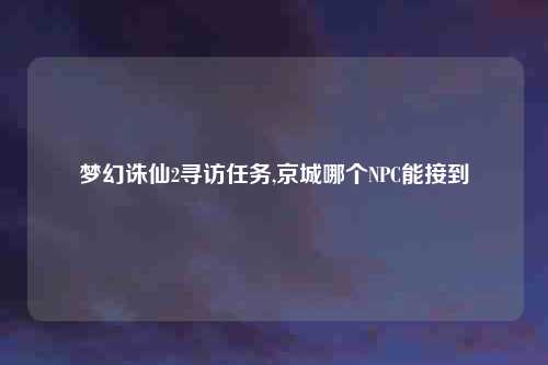 梦幻诛仙2寻访任务,京城哪个NPC能接到