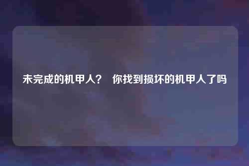 未完成的机甲人？  你找到损坏的机甲人了吗