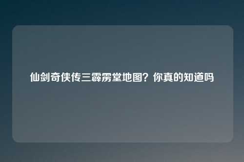 仙剑奇侠传三霹雳堂地图?你真的知道吗
