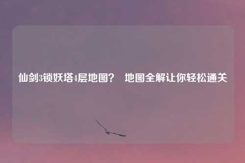 仙剑3锁妖塔4层地图? 地图全解让你轻松通关