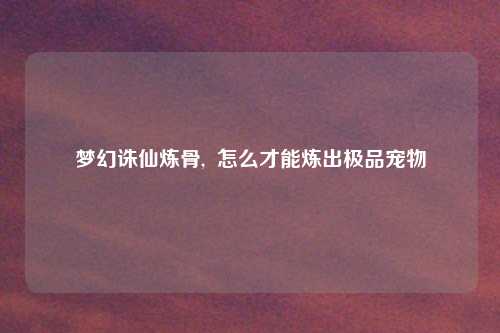 梦幻诛仙炼骨,  怎么才能炼出极品宠物