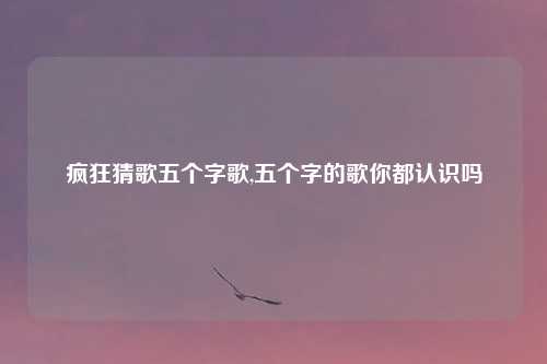 疯狂猜歌五个字歌,五个字的歌你都认识吗