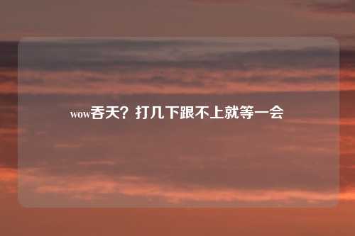 wow吞天？打几下跟不上就等一会