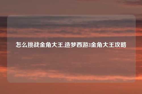 怎么挑战金角大王,造梦西游3金角大王攻略